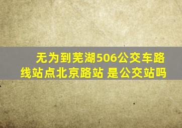 无为到芜湖506公交车路线站点北京路站 是公交站吗